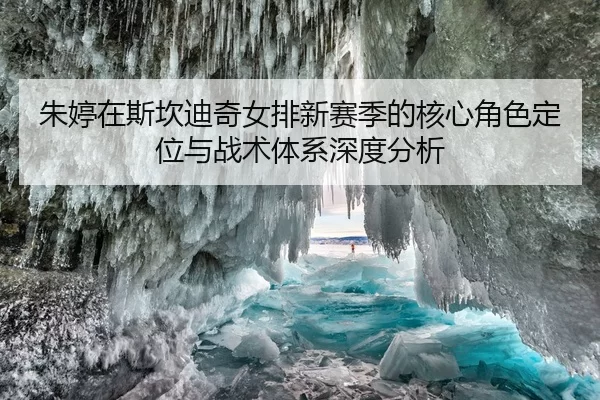 朱婷在斯坎迪奇女排新赛季的核心角色定位与战术体系深度分析