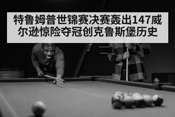 特鲁姆普世锦赛决赛轰出147威尔逊惊险夺冠创克鲁斯堡历史