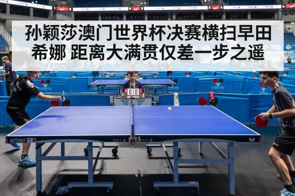 孙颖莎澳门世界杯决赛横扫早田希娜 距离大满贯仅差一步之遥