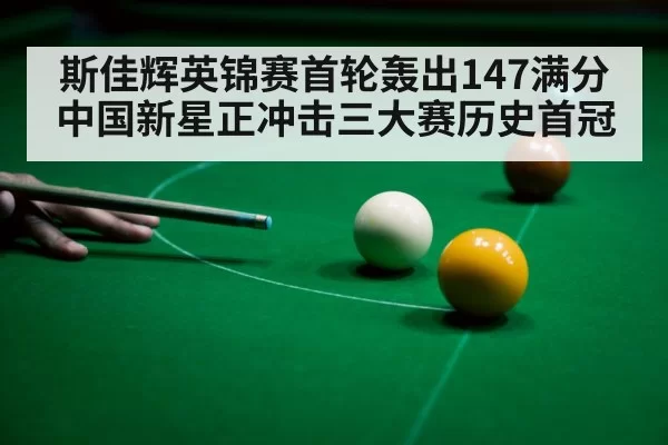 斯佳辉英锦赛首轮轰出147满分 中国新星正冲击三大赛历史首冠