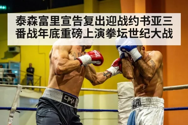 泰森富里宣告复出迎战约书亚三番战年底重磅上演拳坛世纪大战