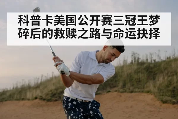 科普卡美国公开赛三冠王梦碎后的救赎之路与命运抉择