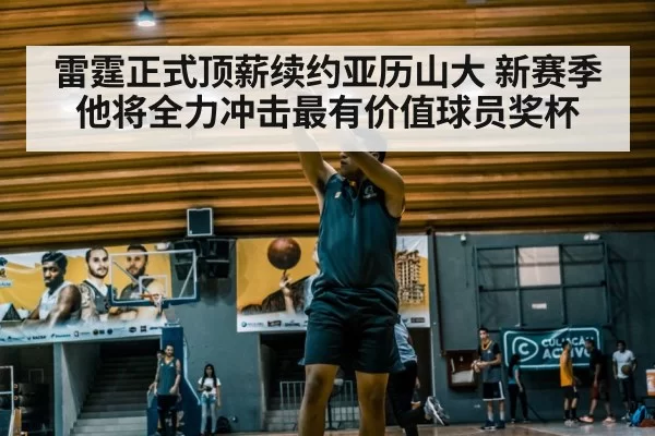 雷霆正式顶薪续约亚历山大 新赛季他将全力冲击最有价值球员奖杯