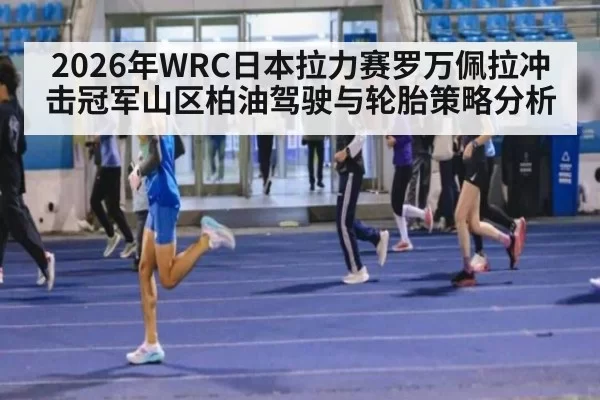 2026年WRC日本拉力赛罗万佩拉冲击冠军山区柏油驾驶与轮胎策略分析